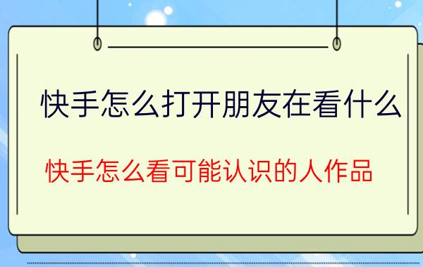 快手怎么打开朋友在看什么 快手怎么看可能认识的人作品？